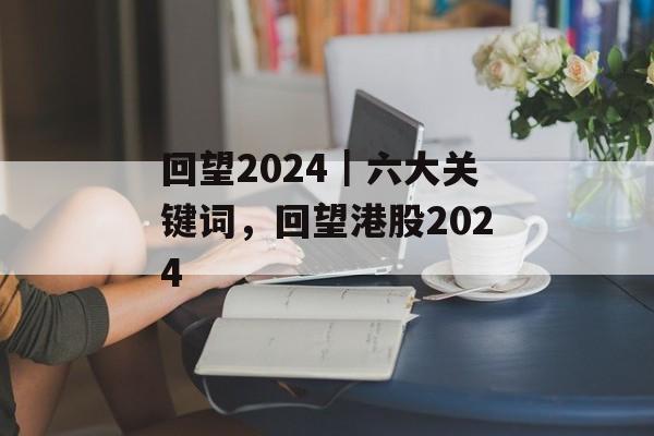 回望2024｜六大关键词，回望港股2024-第1张图片-