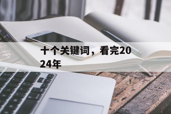 十个关键词，看完2024年-第1张图片-