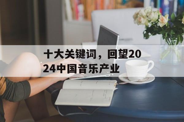 十大关键词，回望2024中国音乐产业-第1张图片-