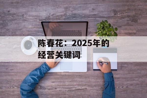 陈春花：2025年的经营关键词-第1张图片-