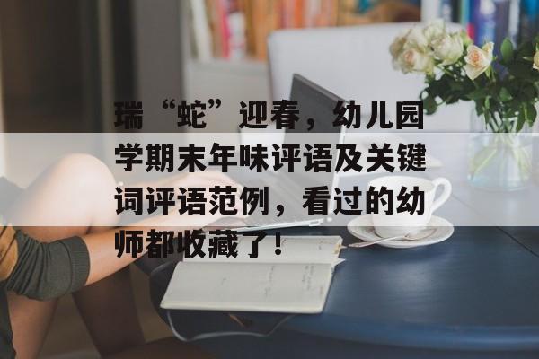 瑞“蛇”迎春，幼儿园学期末年味评语及关键词评语范例，看过的幼师都收藏了！-第1张图片-