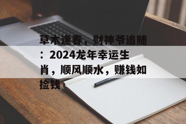 草木逢春，财神爷追随：2024龙年幸运生肖，顺风顺水，赚钱如捡钱-第1张图片-