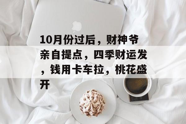 10月份过后，财神爷亲自提点，四季财运发，钱用卡车拉，桃花盛开-第1张图片-