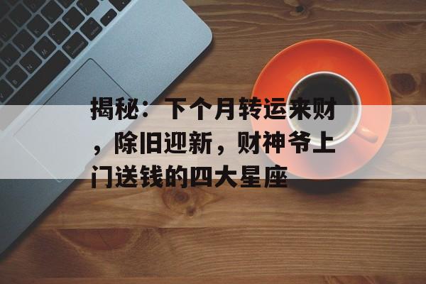 揭秘：下个月转运来财，除旧迎新，财神爷上门送钱的四大星座-第1张图片-