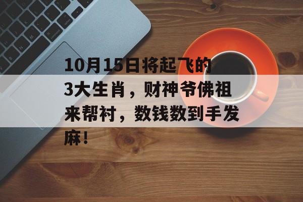 10月15日将起飞的3大生肖，财神爷佛祖来帮衬，数钱数到手发麻！-第1张图片-