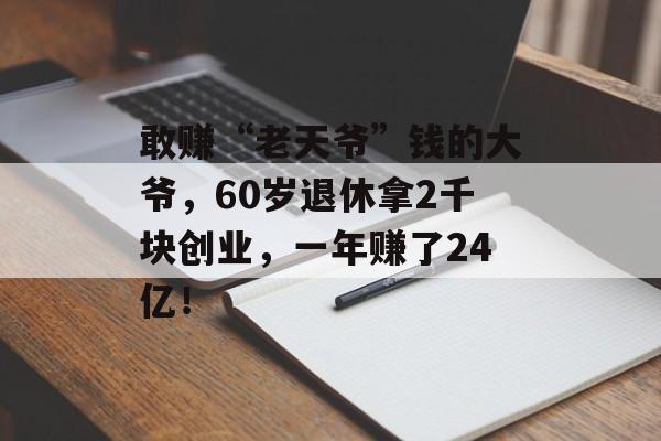 敢赚“老天爷”钱的大爷，60岁退休拿2千块创业，一年赚了24亿！-第1张图片-
