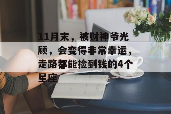 11月末，被财神爷光顾，会变得非常幸运，走路都能捡到钱的4个星座-第1张图片-