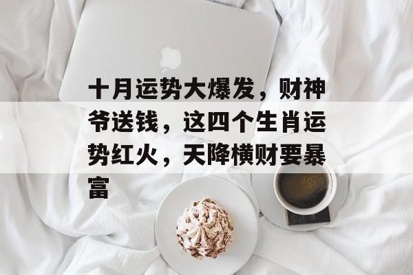 十月运势大爆发，财神爷送钱，这四个生肖运势红火，天降横财要暴富-第1张图片-