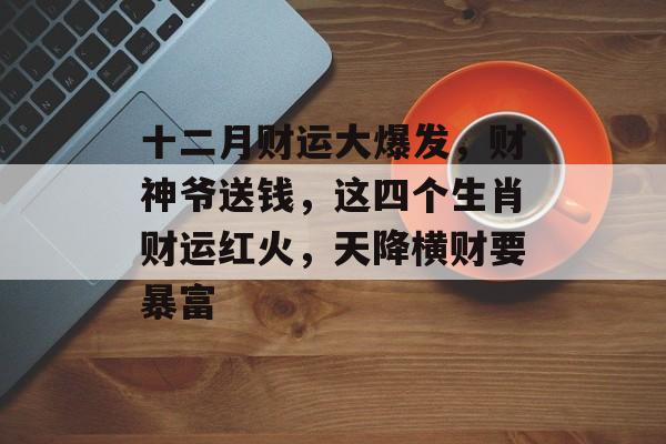 十二月财运大爆发，财神爷送钱，这四个生肖财运红火，天降横财要暴富-第1张图片-