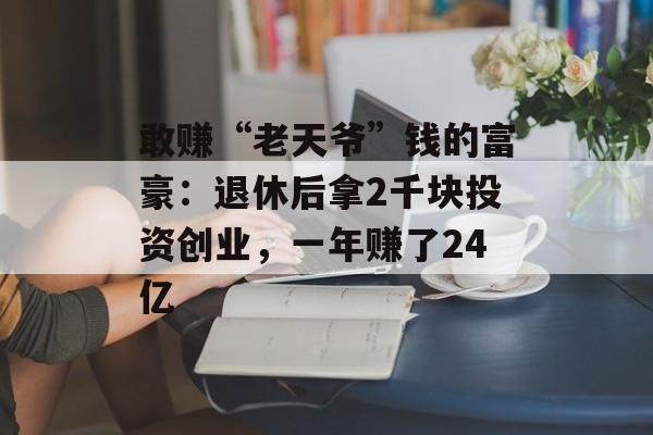敢赚“老天爷”钱的富豪：退休后拿2千块投资创业，一年赚了24亿-第1张图片-
