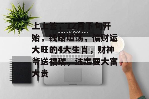 上上签，12月下旬开始，钱路坦荡，偏财运大旺的4大生肖，财神爷送福瑞，注定要大富大贵-第1张图片-