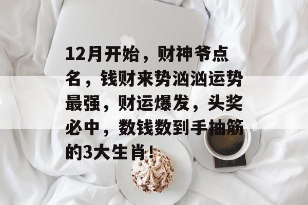 12月开始，财神爷点名，钱财来势汹汹运势最强，财运爆发，头奖必中，数钱数到手抽筋的3大生肖！-第1张图片-