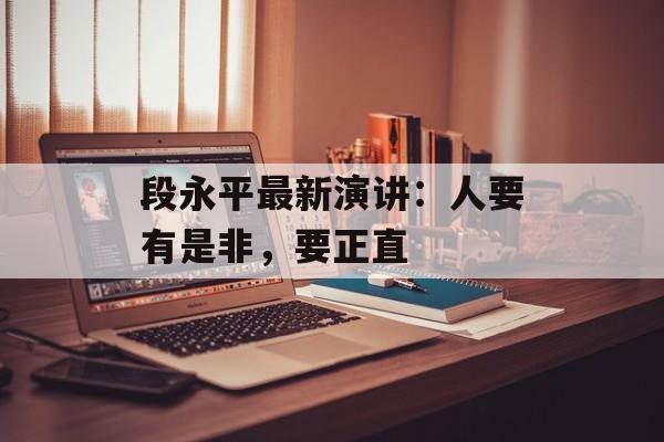 段永平最新演讲：人要有是非，要正直-第1张图片-