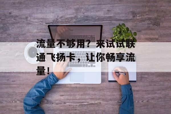流量不够用？来试试联通飞扬卡，让你畅享流量！-第1张图片-