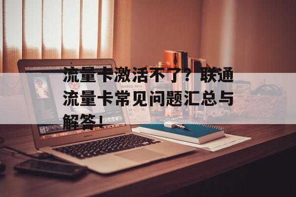 流量卡激活不了？联通流量卡常见问题汇总与解答！-第1张图片-