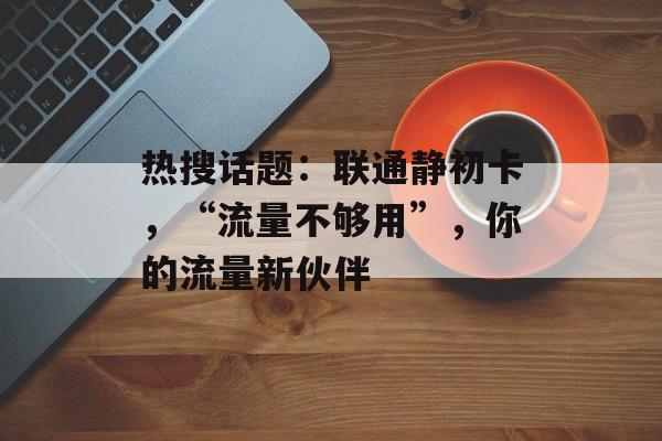 热搜话题：联通静初卡，“流量不够用”，你的流量新伙伴-第1张图片-