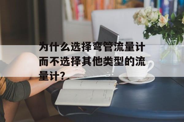 为什么选择弯管流量计而不选择其他类型的流量计？-第1张图片-