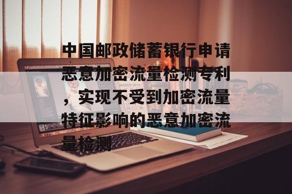 中国邮政储蓄银行申请恶意加密流量检测专利，实现不受到加密流量特征影响的恶意加密流量检测-第1张图片-