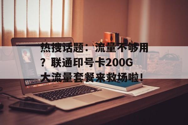 热搜话题：流量不够用？联通印号卡200G大流量套餐来救场啦！-第1张图片-