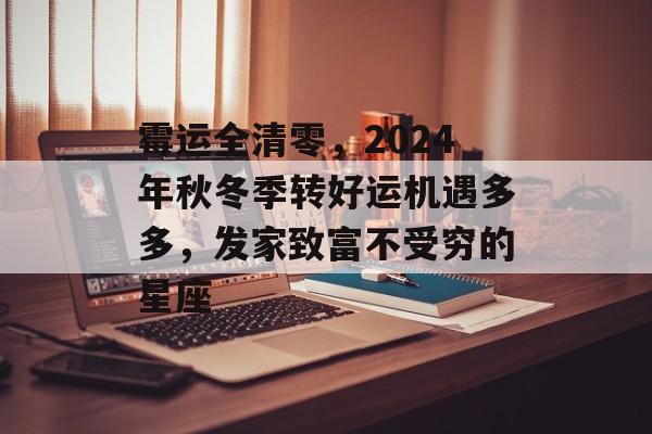 霉运全清零，2024年秋冬季转好运机遇多多，发家致富不受穷的星座-第1张图片-