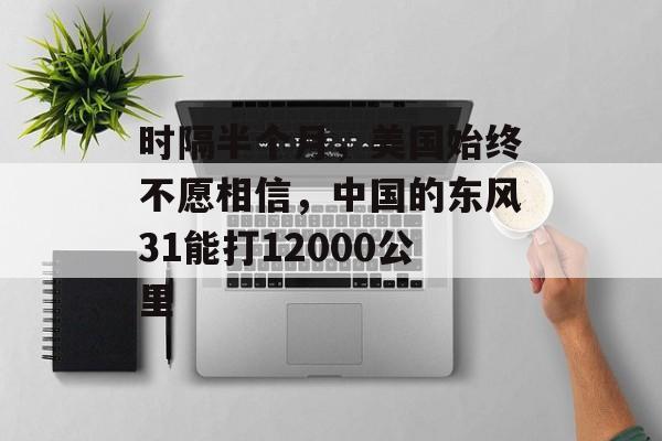 时隔半个月，美国始终不愿相信，中国的东风31能打12000公里-第1张图片-