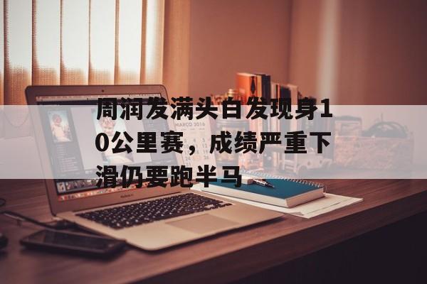 周润发满头白发现身10公里赛，成绩严重下滑仍要跑半马-第1张图片-