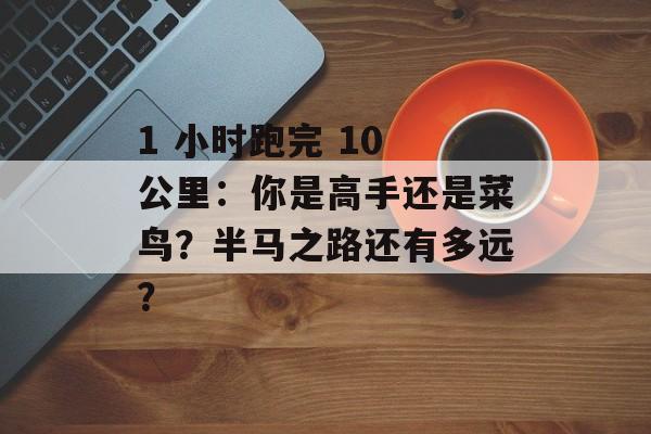 1 小时跑完 10 公里：你是高手还是菜鸟？半马之路还有多远？-第1张图片-