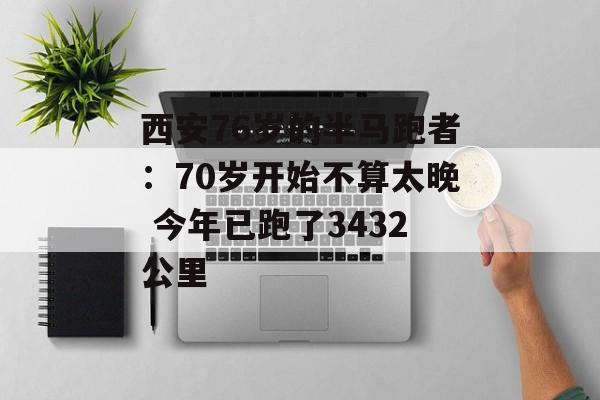 西安76岁的半马跑者：70岁开始不算太晚 今年已跑了3432公里-第1张图片-