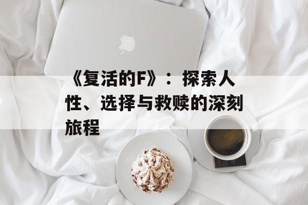 《复活的F》：探索人性、选择与救赎的深刻旅程-第1张图片-