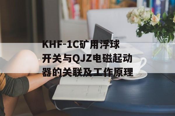 KHF-1C矿用浮球开关与QJZ电磁起动器的关联及工作原理-第1张图片-