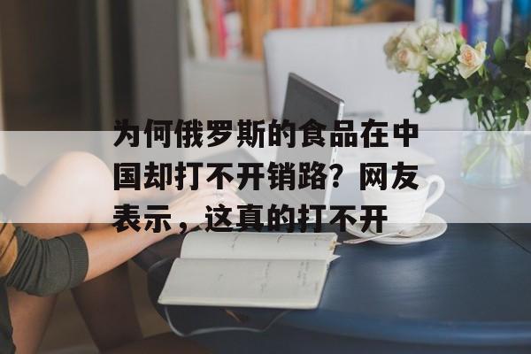 为何俄罗斯的食品在中国却打不开销路？网友表示，这真的打不开-第1张图片-