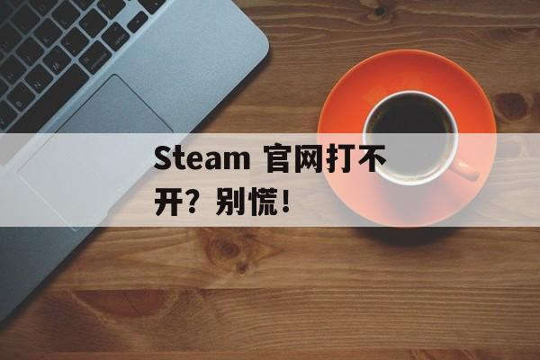 Steam 官网打不开？别慌！-第1张图片-