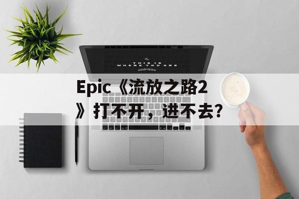 Epic《流放之路2》打不开，进不去？-第1张图片-