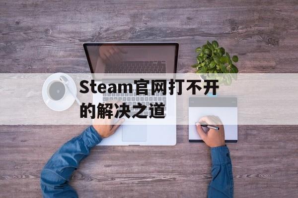 Steam官网打不开的解决之道-第1张图片-