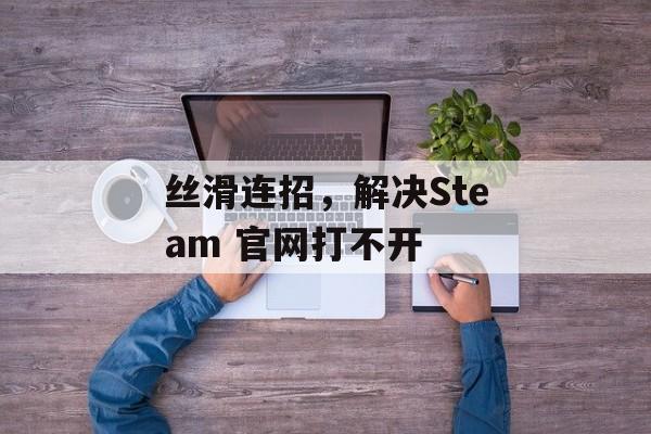 丝滑连招，解决Steam 官网打不开-第1张图片-