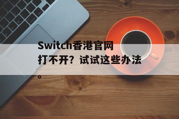 Switch香港官网打不开？试试这些办法。-第1张图片-