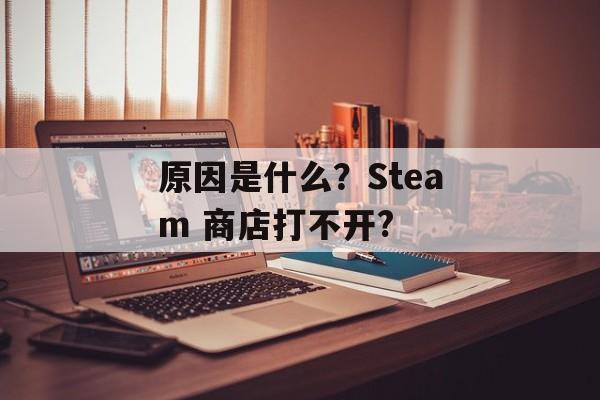 原因是什么？Steam 商店打不开?-第1张图片-