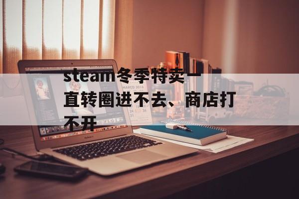 steam冬季特卖一直转圈进不去、商店打不开-第1张图片-