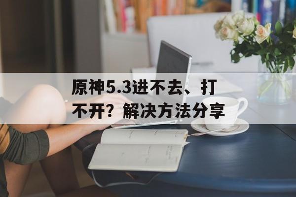 原神5.3进不去、打不开？解决方法分享-第1张图片-