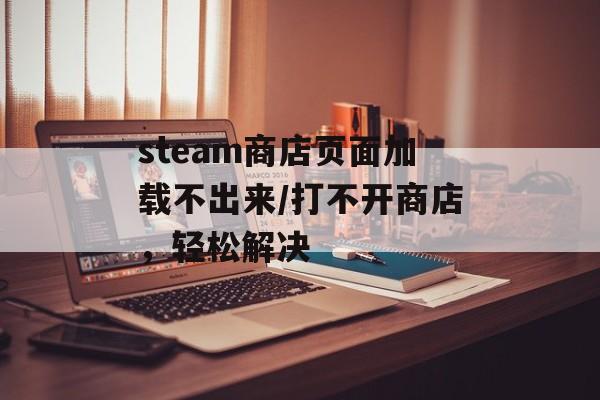 steam商店页面加载不出来/打不开商店，轻松解决-第1张图片-