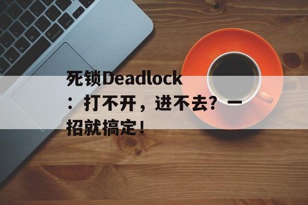死锁Deadlock：打不开，进不去？一招就搞定！-第1张图片-