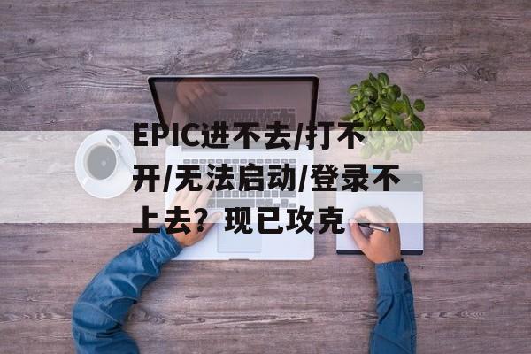 EPIC进不去/打不开/无法启动/登录不上去？现已攻克-第1张图片-