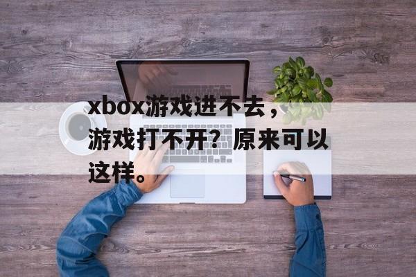 xbox游戏进不去，游戏打不开？原来可以这样。-第1张图片-