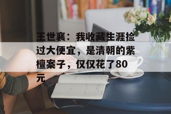 王世襄：我收藏生涯捡过大便宜，是清朝的紫檀案子，仅仅花了80元-第1张图片-