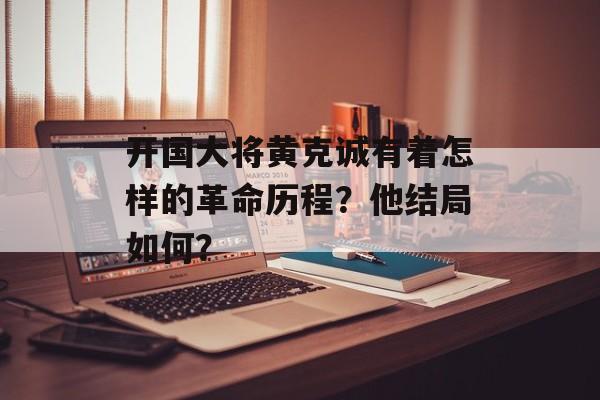 开国大将黄克诚有着怎样的革命历程？他结局如何？-第1张图片-