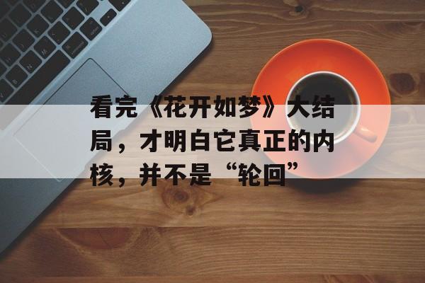 看完《花开如梦》大结局，才明白它真正的内核，并不是“轮回”-第1张图片-
