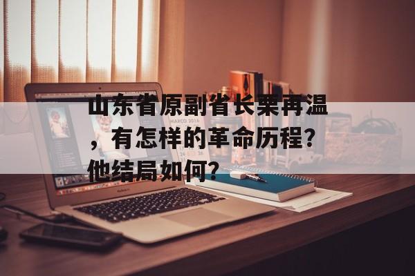 山东省原副省长栗再温，有怎样的革命历程？他结局如何？-第1张图片-