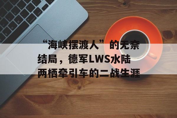 “海峡摆渡人”的无奈结局，德军LWS水陆两栖牵引车的二战生涯-第1张图片-