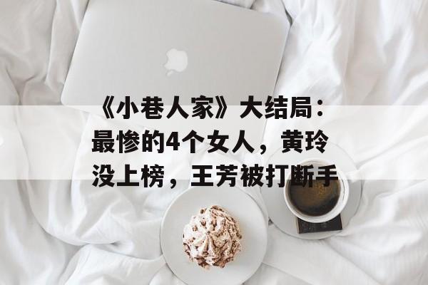 《小巷人家》大结局：最惨的4个女人，黄玲没上榜，王芳被打断手-第1张图片-