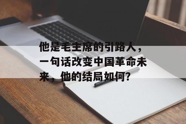 他是毛主席的引路人，一句话改变中国革命未来，他的结局如何？-第1张图片-
